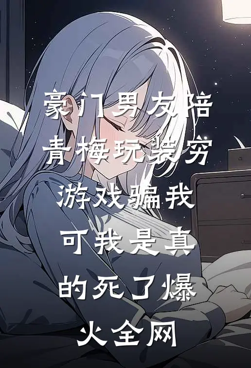 豪门男友陪青梅玩装穷游戏骗我，可我是真的死了爆火全网
