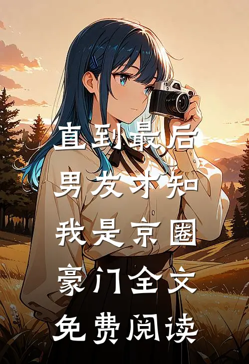 直到最后，男友才知我是京圈豪门全文免费阅读