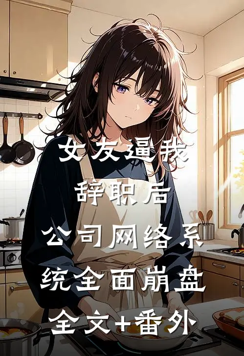 女友逼我辞职后，公司网络系统全面崩盘全文+番外