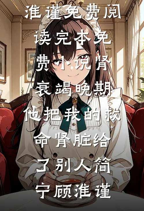 肾衰竭晚期，他把我的救命肾脏给了别人简宁顾淮谨免费阅读_完本免费小说肾衰竭晚期，他把我的救命肾脏给了别人(简宁顾淮谨)