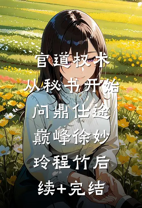 官道权术：从秘书开始问鼎仕途巅峰徐妙玲程竹后续+完结
