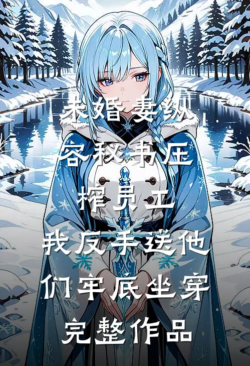 未婚妻纵容秘书压榨员工，我反手送他们牢底坐穿完整作品
