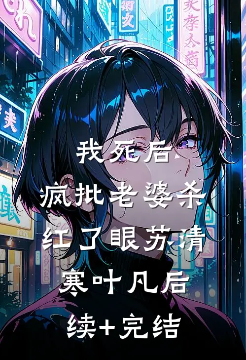 我死后，疯批老婆杀红了眼苏清寒叶凡后续+完结