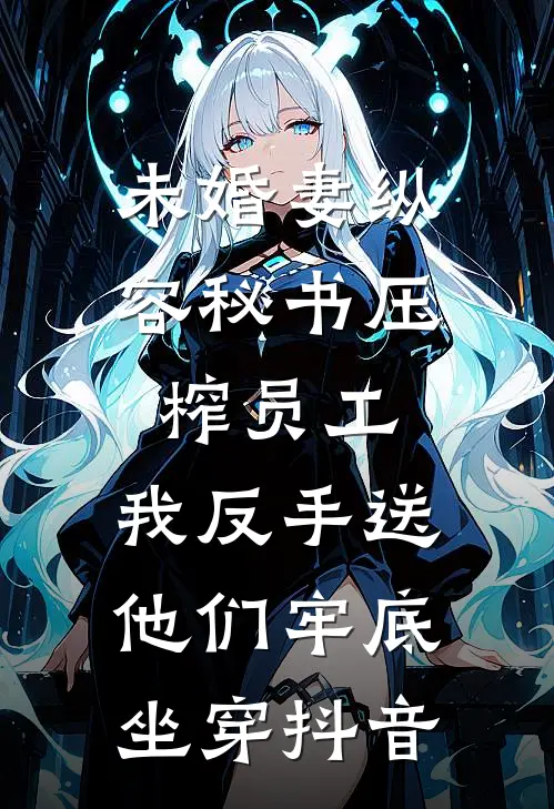 未婚妻纵容秘书压榨员工，我反手送他们牢底坐穿抖音