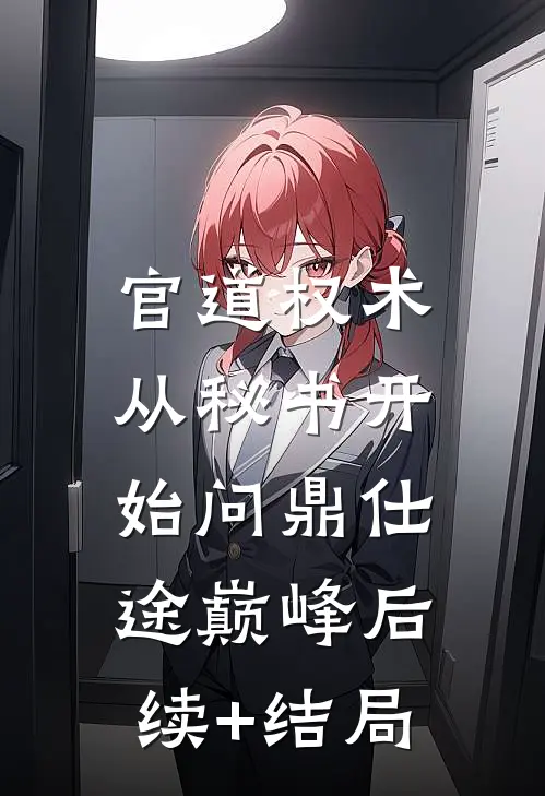 官道权术：从秘书开始问鼎仕途巅峰后续+结局
