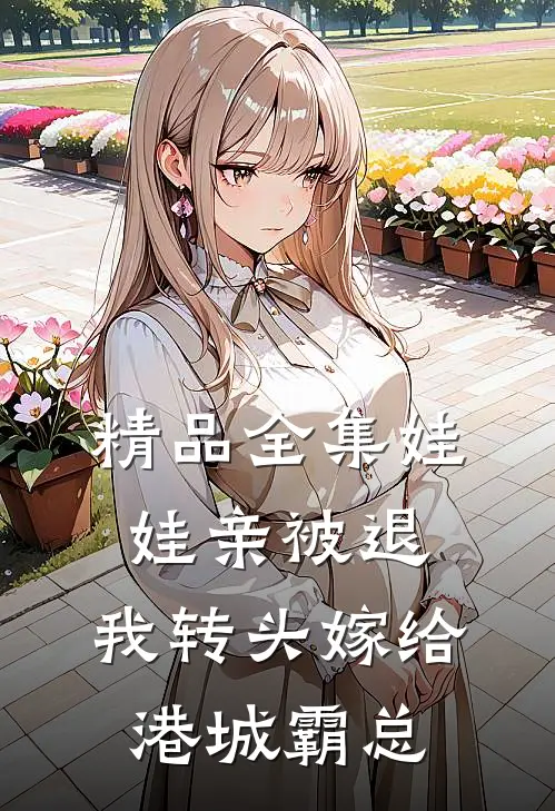 精品全集娃娃亲被退，我转头嫁给港城霸总