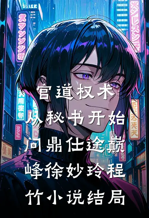 官道权术：从秘书开始问鼎仕途巅峰徐妙玲程竹小说结局