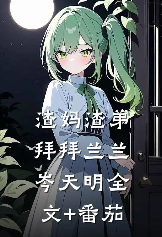渣妈渣弟，拜拜兰兰岑天明全文+番茄