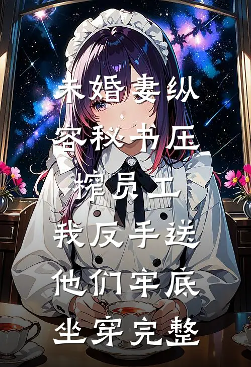 未婚妻纵容秘书压榨员工，我反手送他们牢底坐穿完整