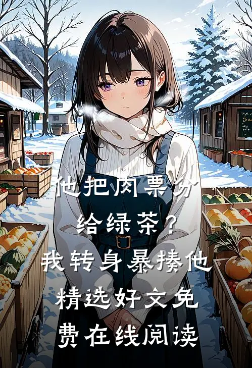 他把肉票分给绿茶？我转身暴揍他精选好文免费在线阅读