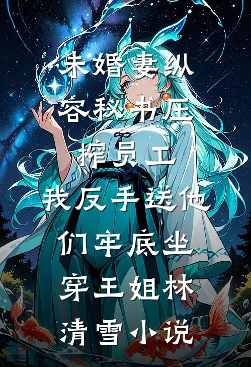 未婚妻纵容秘书压榨员工，我反手送他们牢底坐穿王姐林清雪小说