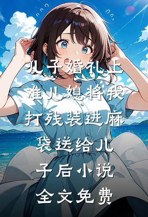 儿子婚礼上，准儿媳将我打残装进麻袋送给儿子后小说全文免费