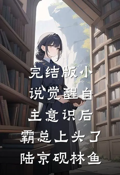 完结版小说觉醒自主意识后，霸总上头了陆京砚林鱼