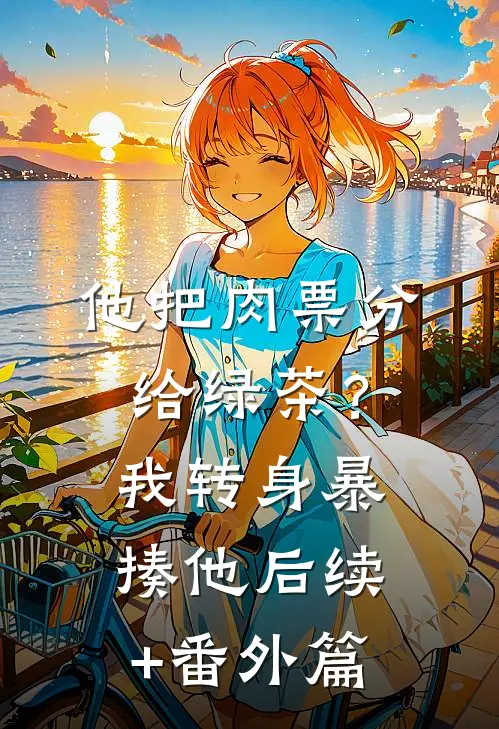 他把肉票分给绿茶？我转身暴揍他后续+番外篇