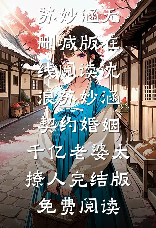 《契约婚姻：千亿老婆太撩人》沈浪苏妙涵全章节在线阅读_《契约婚姻：千亿老婆太撩人》沈浪苏妙涵无删减版在线阅读_沈浪苏妙涵《契约婚姻：千亿老婆太撩人》完结版免费阅读