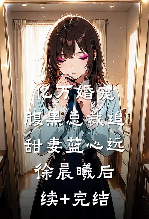 亿万婚宠：腹黑总裁追甜妻蓝心远徐晨曦后续+完结