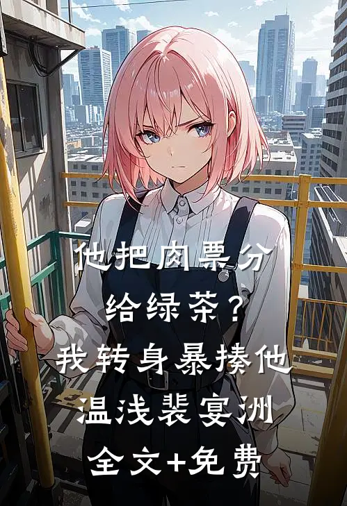 他把肉票分给绿茶？我转身暴揍他温浅裴宴洲全文+免费