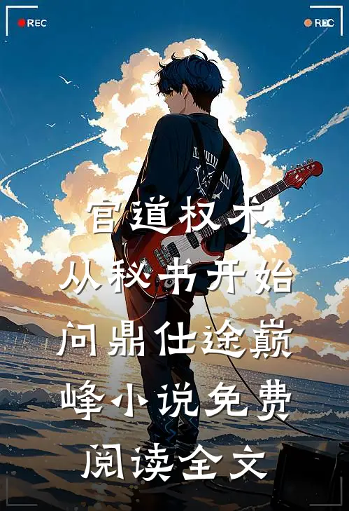 官道权术：从秘书开始问鼎仕途巅峰小说免费阅读全文
