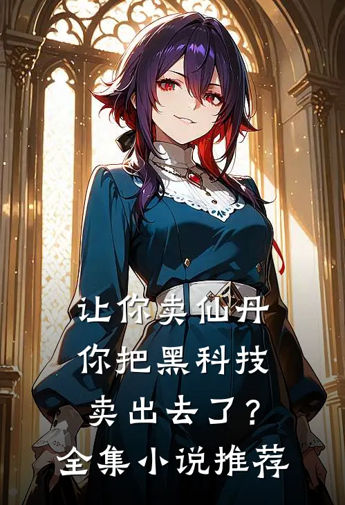 让你卖仙丹，你把黑科技卖出去了？全集小说推荐