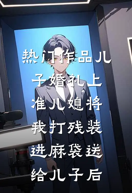 热门作品儿子婚礼上，准儿媳将我打残装进麻袋送给儿子后