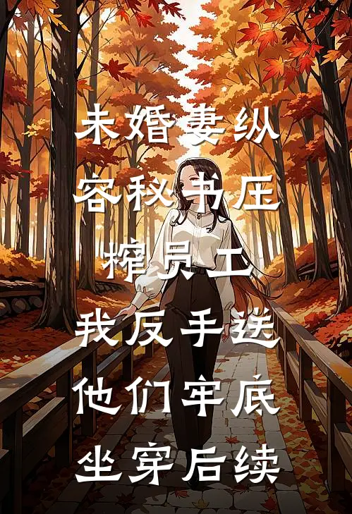未婚妻纵容秘书压榨员工，我反手送他们牢底坐穿后续