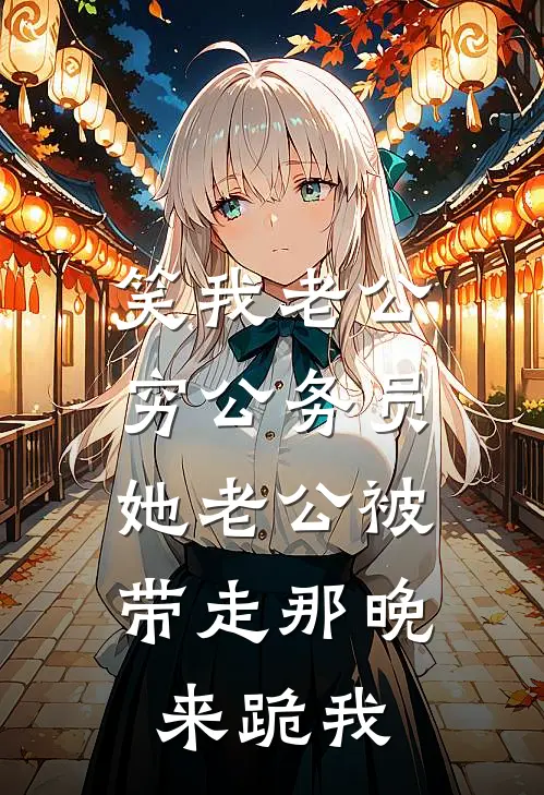 笑我老公穷公务员，她老公被带走那晚来跪我