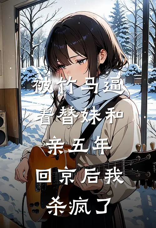 被竹马逼着替妹和亲五年，回京后我杀疯了