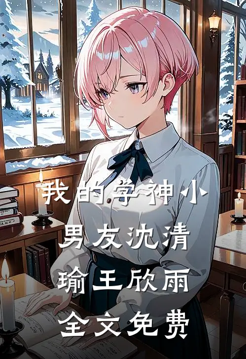 我的学神小男友沈清瑜王欣雨全文免费