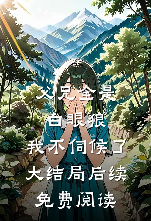 父兄全是白眼狼,我不伺候了大结局后续免费阅读