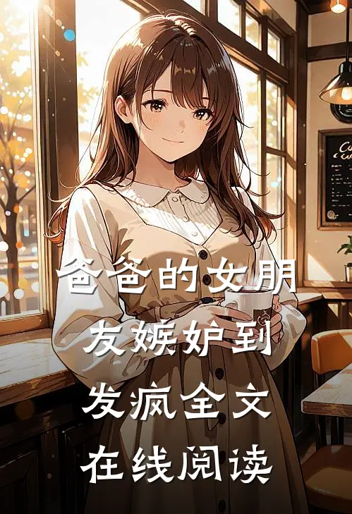 爸爸的女朋友嫉妒到发疯全文在线阅读