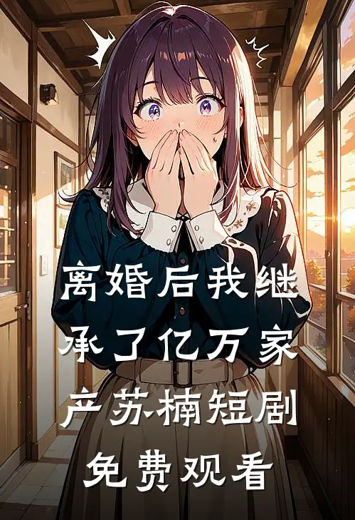 离婚后我继承了亿万家产苏楠短剧免费观看
