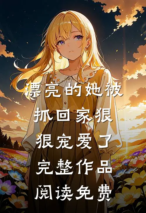漂亮的她被抓回家狠狠宠爱了完整作品阅读免费