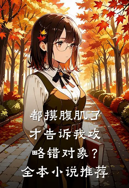 都摸腹肌了才告诉我攻略错对象？全本小说推荐