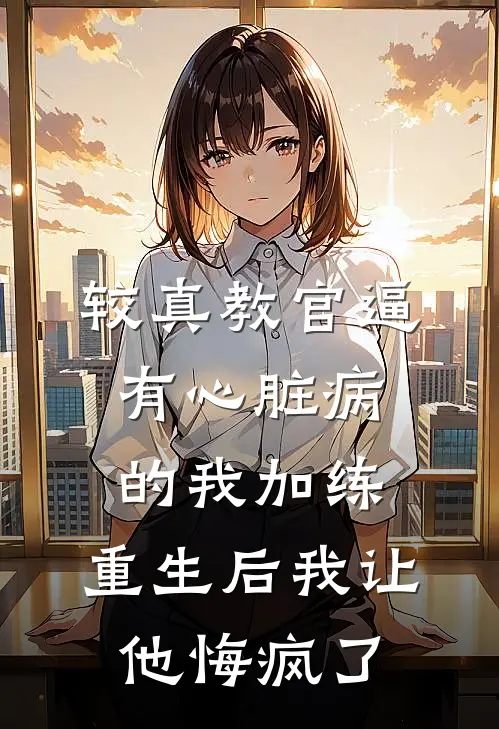 较真教官逼有心脏病的我加练，重生后我让他悔疯了