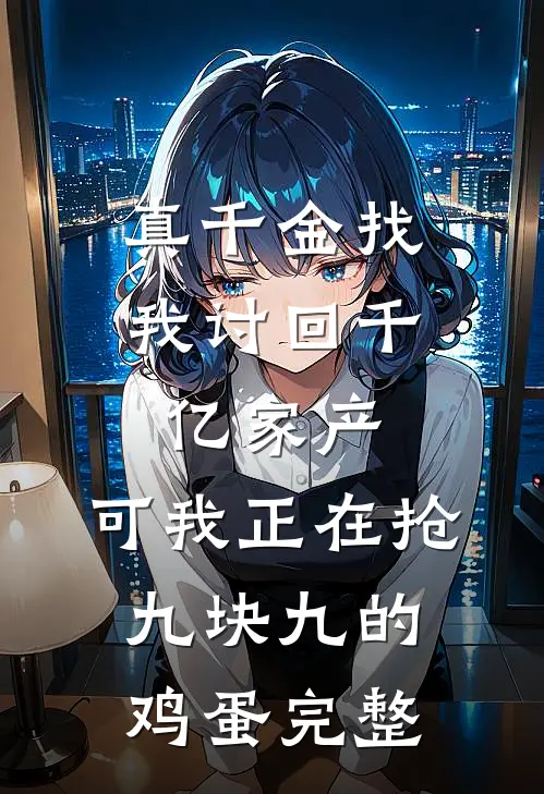 真千金找我讨回千亿家产，可我正在抢九块九的鸡蛋完整