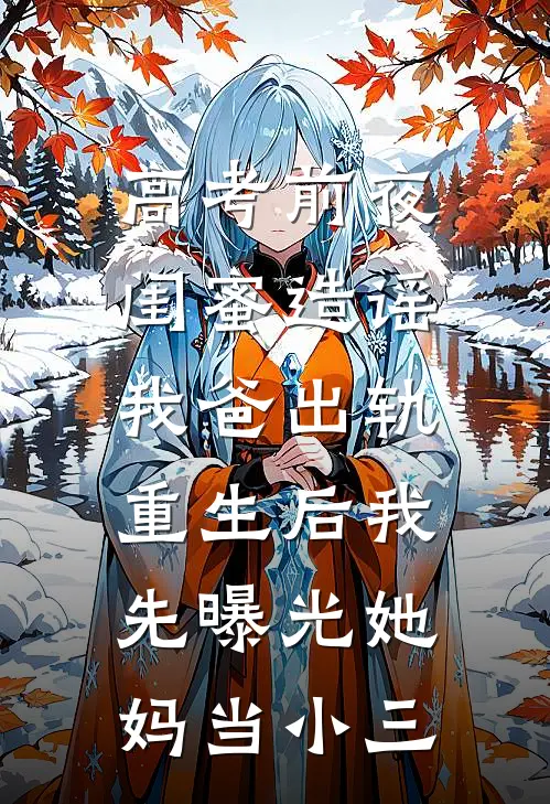 高考前夜闺蜜造谣我爸出轨，重生后我先曝光她妈当小三