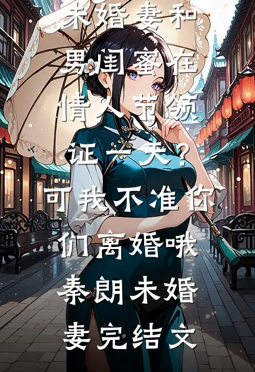 未婚妻和男闺蜜在情人节领证一天？可我不准你们离婚哦秦朗未婚妻完结文