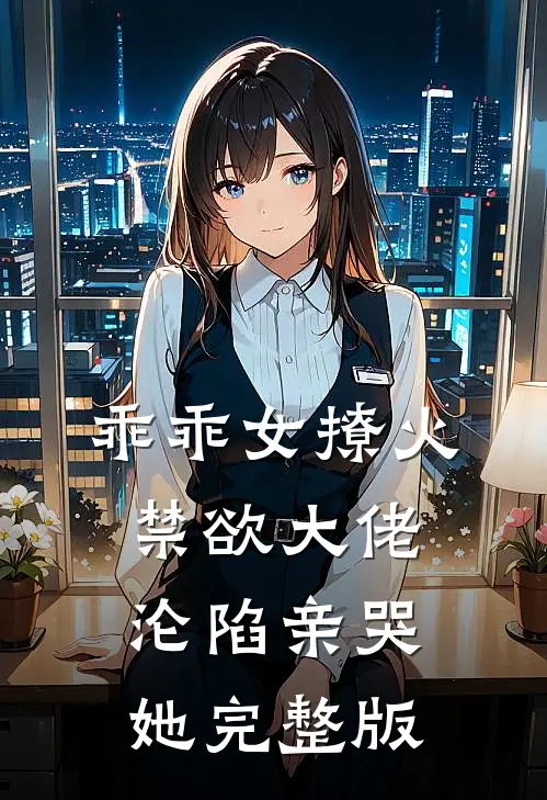乖乖女撩火，禁欲大佬沦陷亲哭她完整版