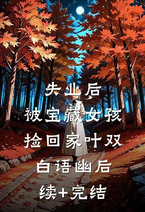 失业后，被宝藏女孩捡回家叶双白语幽后续+完结