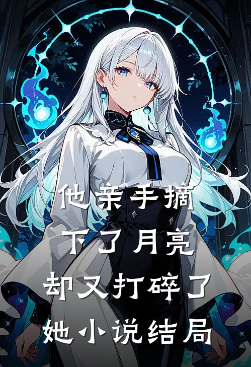 他亲手摘下了月亮，却又打碎了她小说结局