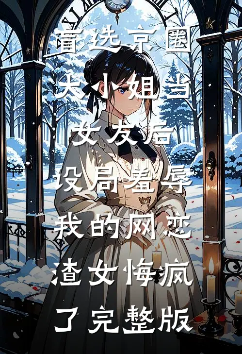盲选京圈大小姐当女友后，设局羞辱我的网恋渣女悔疯了完整版