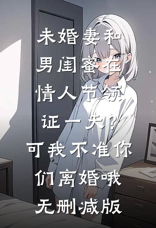 未婚妻和男闺蜜在情人节领证一天？可我不准你们离婚哦无删减版