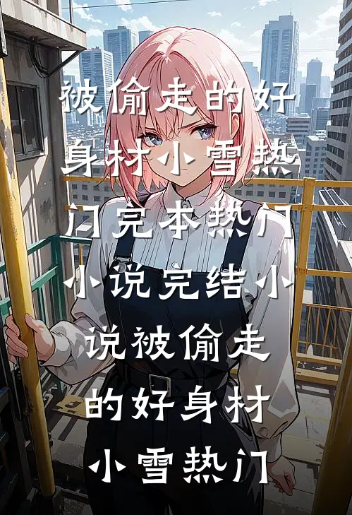 被偷走的好身材(小雪热门)完本热门小说_完结小说被偷走的好身材(小雪热门)