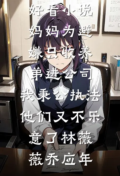 妈妈为避嫌只收养弟进公司，我秉公执法他们又不乐意了(林薇薇乔应年)免费小说在哪看_最新好看小说妈妈为避嫌只收养弟进公司，我秉公执法他们又不乐意了林薇薇乔应年