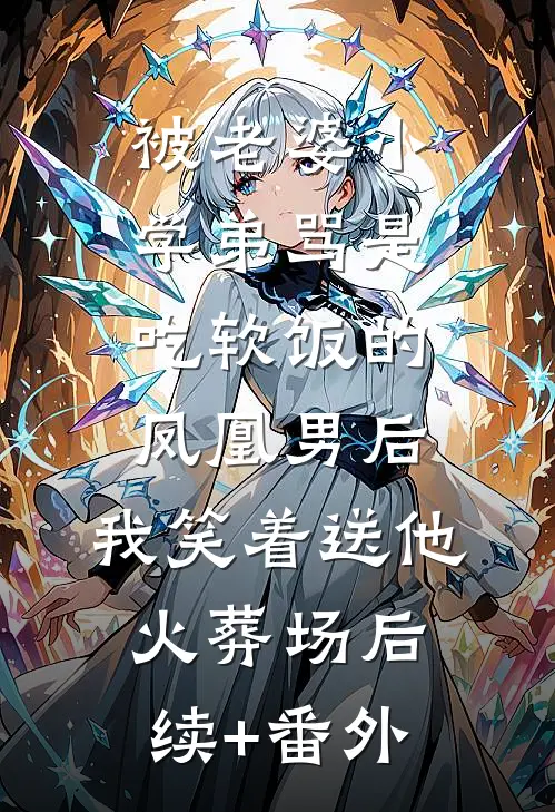 被老婆小学弟骂是吃软饭的凤凰男后，我笑着送他火葬场后续+番外