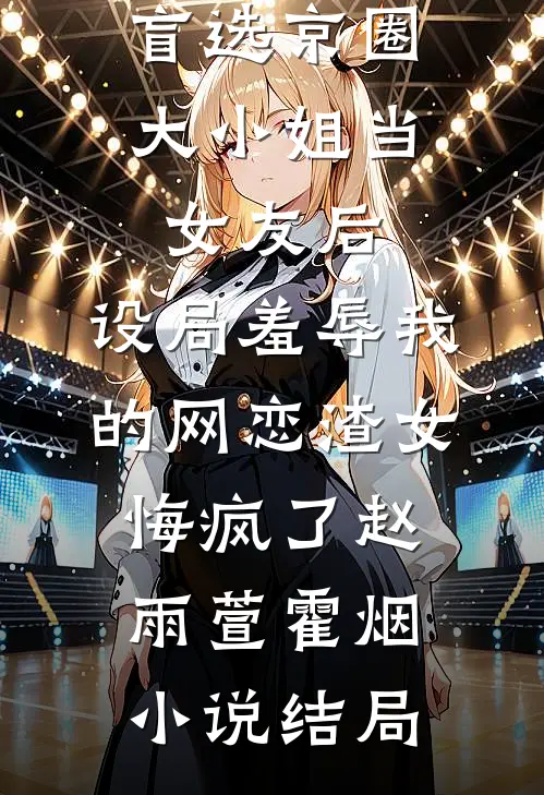 盲选京圈大小姐当女友后，设局羞辱我的网恋渣女悔疯了赵雨萱霍烟小说结局