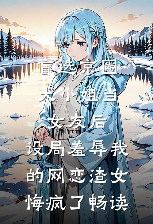 盲选京圈大小姐当女友后，设局羞辱我的网恋渣女悔疯了畅读