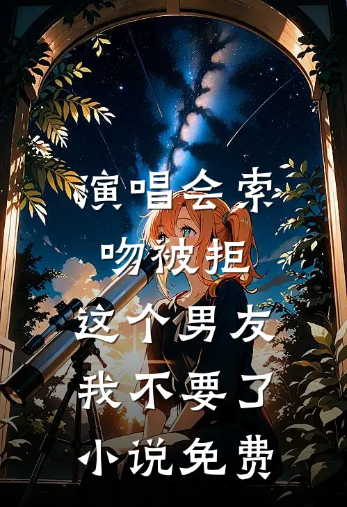 演唱会索吻被拒，这个男友我不要了小说免费