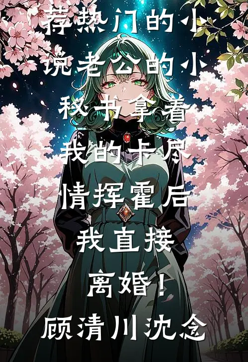 老公的小秘书拿着我的卡尽情挥霍后，我直接离婚！(顾清川沈念)免费小说推荐_热门的小说老公的小秘书拿着我的卡尽情挥霍后，我直接离婚！顾清川沈念