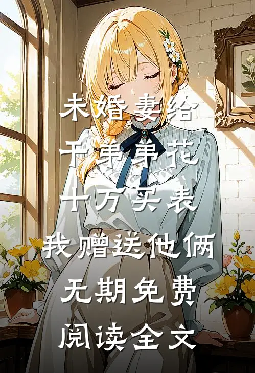 未婚妻给干弟弟花十万买表，我赠送他俩无期免费阅读全文